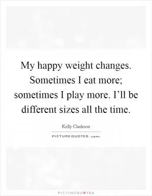 My happy weight changes. Sometimes I eat more; sometimes I play more. I’ll be different sizes all the time Picture Quote #1