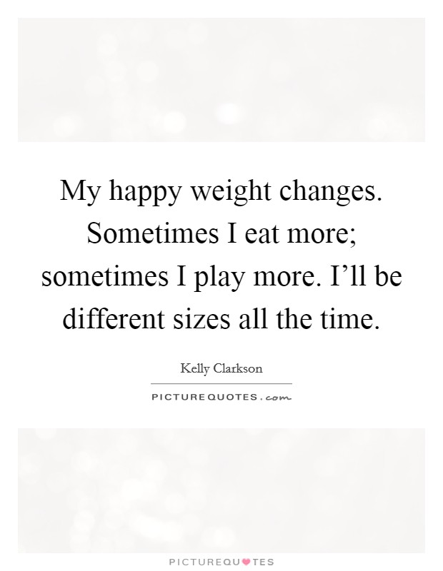 My happy weight changes. Sometimes I eat more; sometimes I play more. I'll be different sizes all the time. Picture Quote #1