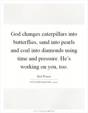 God changes caterpillars into butterflies, sand into pearls and coal into diamonds using time and pressure. He’s working on you, too Picture Quote #1