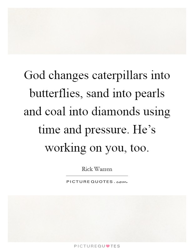 God changes caterpillars into butterflies, sand into pearls and coal into diamonds using time and pressure. He's working on you, too. Picture Quote #1