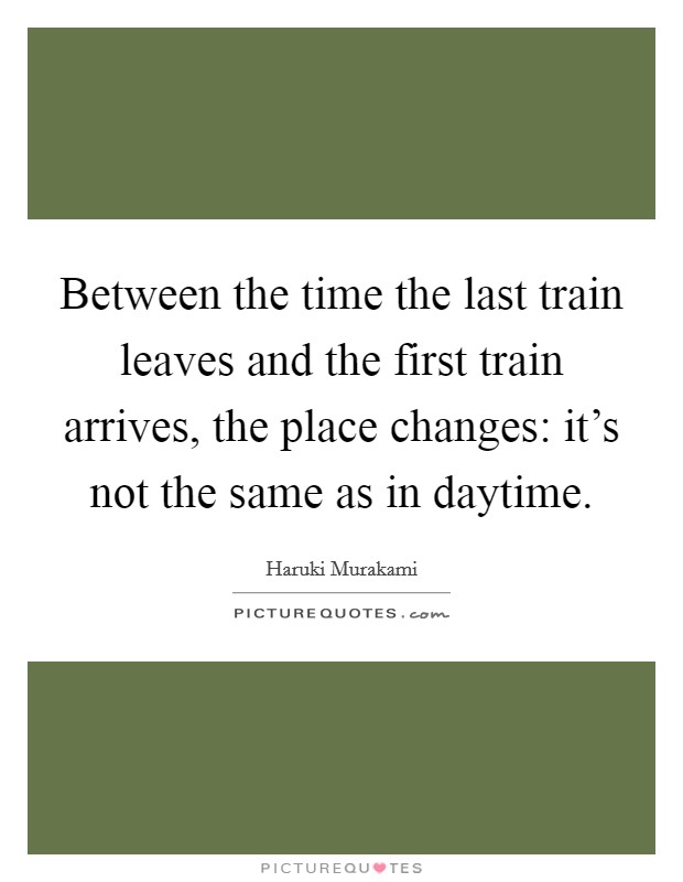 Between the time the last train leaves and the first train arrives, the place changes: it's not the same as in daytime. Picture Quote #1