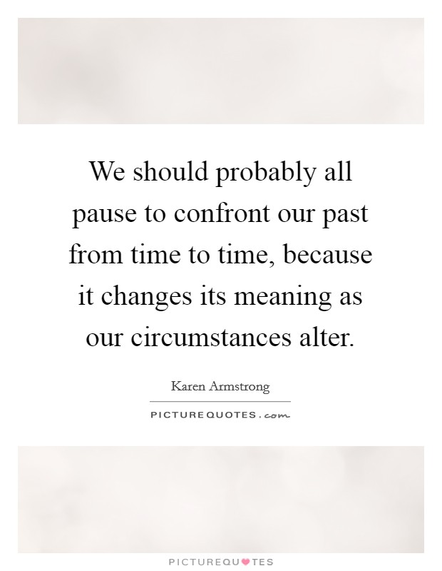We should probably all pause to confront our past from time to time, because it changes its meaning as our circumstances alter. Picture Quote #1