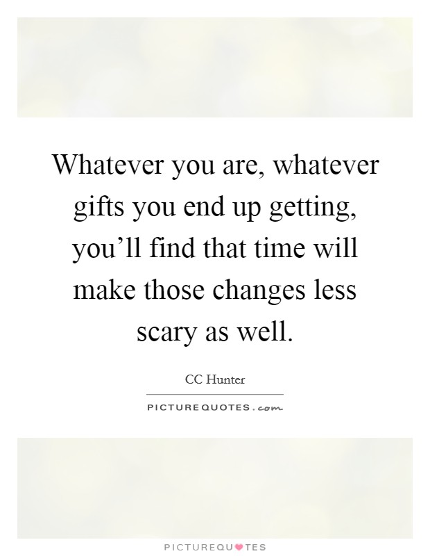 Whatever you are, whatever gifts you end up getting, you'll find that time will make those changes less scary as well. Picture Quote #1