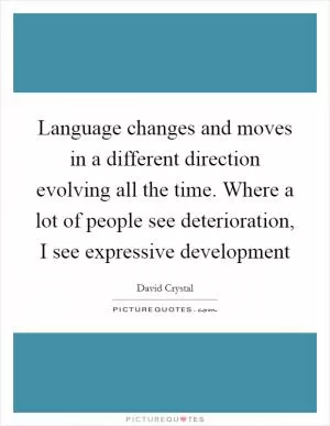 Language changes and moves in a different direction evolving all the time. Where a lot of people see deterioration, I see expressive development Picture Quote #1