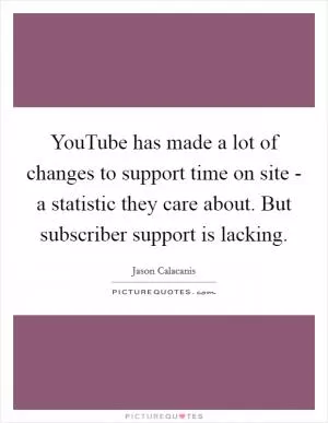 YouTube has made a lot of changes to support time on site - a statistic they care about. But subscriber support is lacking Picture Quote #1