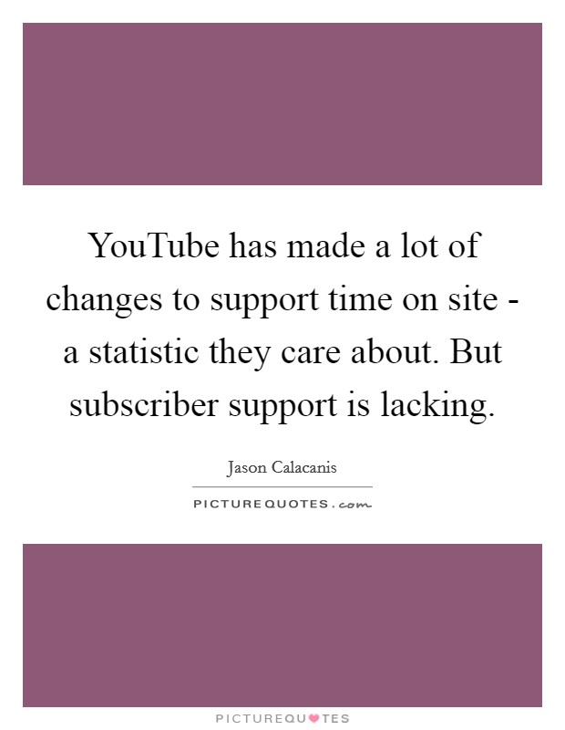 YouTube has made a lot of changes to support time on site - a statistic they care about. But subscriber support is lacking. Picture Quote #1