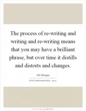 The process of re-writing and writing and re-writing means that you may have a brilliant phrase, but over time it distills and distorts and changes Picture Quote #1