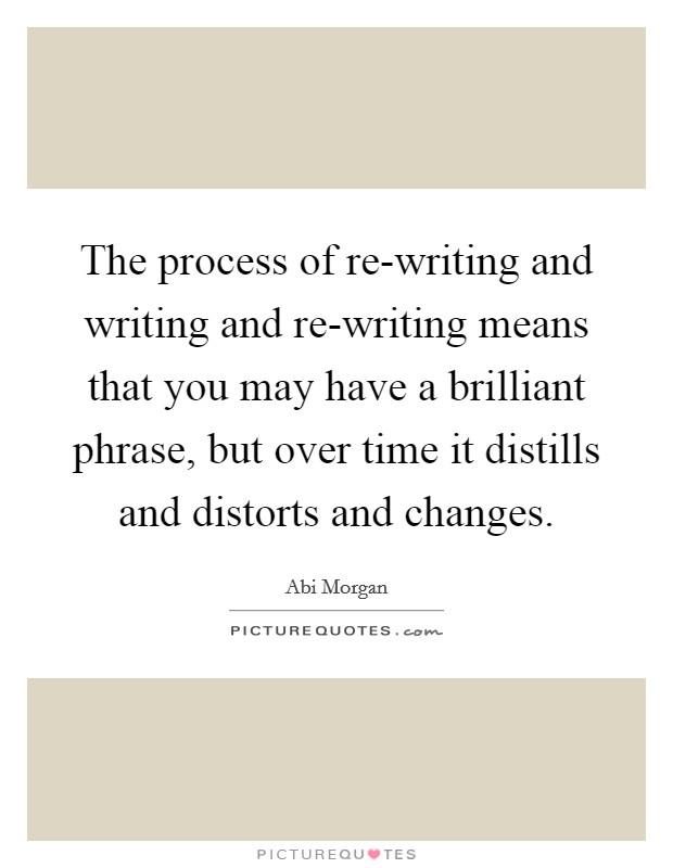 The process of re-writing and writing and re-writing means that you may have a brilliant phrase, but over time it distills and distorts and changes. Picture Quote #1
