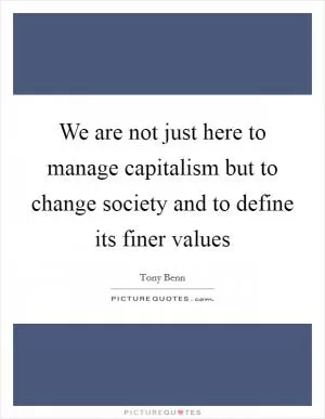 We are not just here to manage capitalism but to change society and to define its finer values Picture Quote #1