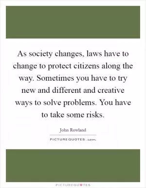 As society changes, laws have to change to protect citizens along the way. Sometimes you have to try new and different and creative ways to solve problems. You have to take some risks Picture Quote #1