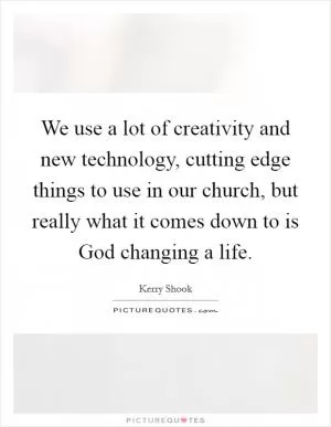 We use a lot of creativity and new technology, cutting edge things to use in our church, but really what it comes down to is God changing a life Picture Quote #1