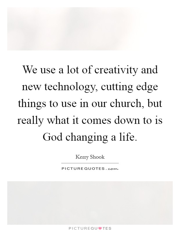 We use a lot of creativity and new technology, cutting edge things to use in our church, but really what it comes down to is God changing a life. Picture Quote #1