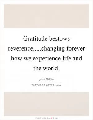 Gratitude bestows reverence.....changing forever how we experience life and the world Picture Quote #1