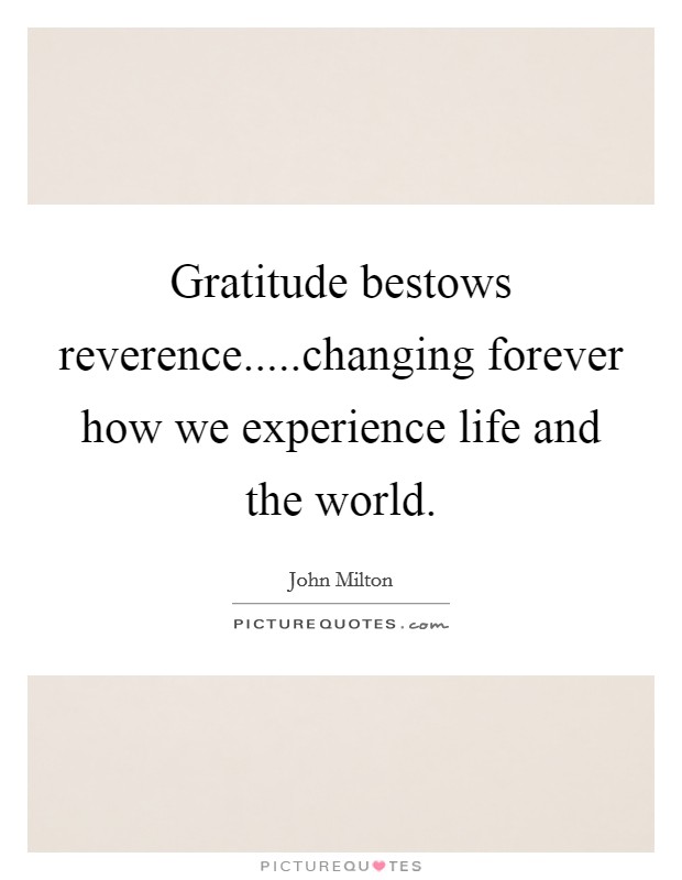 Gratitude bestows reverence.....changing forever how we experience life and the world. Picture Quote #1