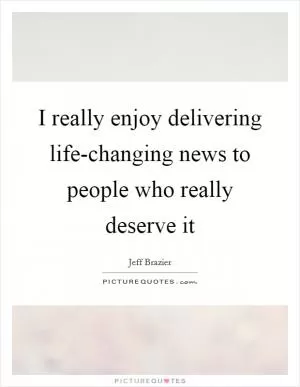 I really enjoy delivering life-changing news to people who really deserve it Picture Quote #1