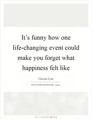 It’s funny how one life-changing event could make you forget what happiness felt like Picture Quote #1