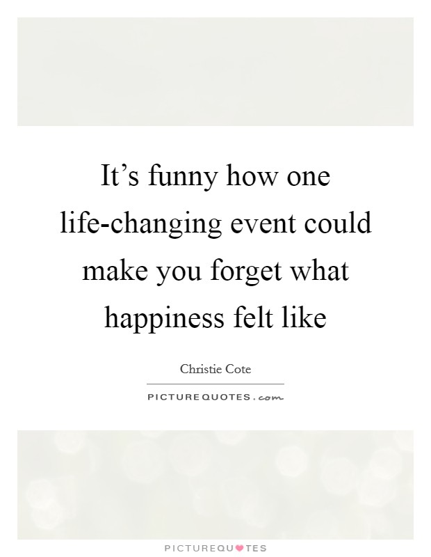 It's funny how one life-changing event could make you forget what happiness felt like Picture Quote #1