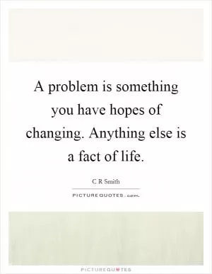 A problem is something you have hopes of changing. Anything else is a fact of life Picture Quote #1