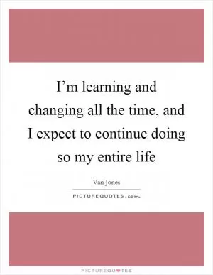 I’m learning and changing all the time, and I expect to continue doing so my entire life Picture Quote #1