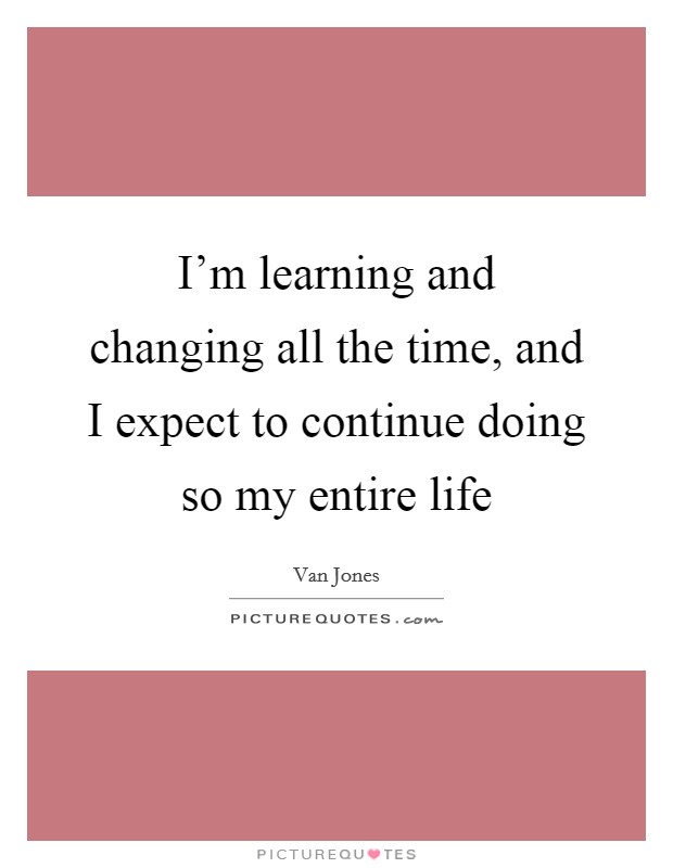 I'm learning and changing all the time, and I expect to continue doing so my entire life Picture Quote #1