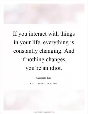 If you interact with things in your life, everything is constantly changing. And if nothing changes, you’re an idiot Picture Quote #1