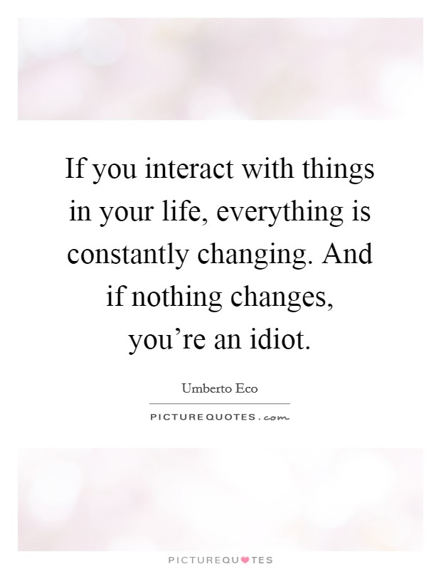 If you interact with things in your life, everything is constantly changing. And if nothing changes, you're an idiot. Picture Quote #1