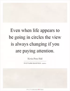 Even when life appears to be going in circles the view is always changing if you are paying attention Picture Quote #1