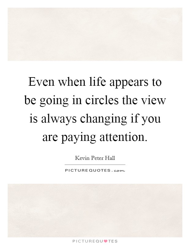 Even when life appears to be going in circles the view is always changing if you are paying attention. Picture Quote #1