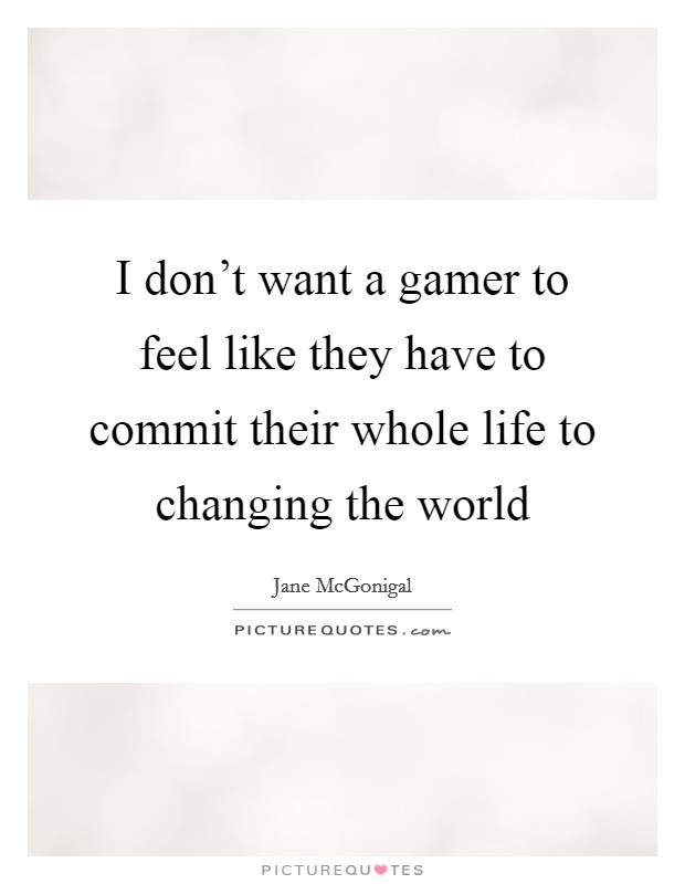 I don't want a gamer to feel like they have to commit their whole life to changing the world Picture Quote #1