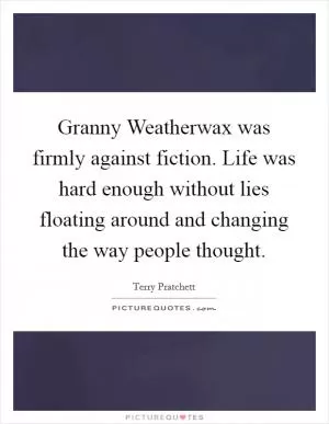 Granny Weatherwax was firmly against fiction. Life was hard enough without lies floating around and changing the way people thought Picture Quote #1