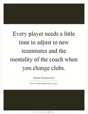 Every player needs a little time to adjust to new teammates and the mentality of the coach when you change clubs Picture Quote #1