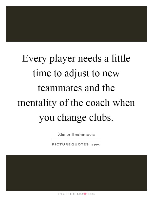 Every player needs a little time to adjust to new teammates and the mentality of the coach when you change clubs. Picture Quote #1
