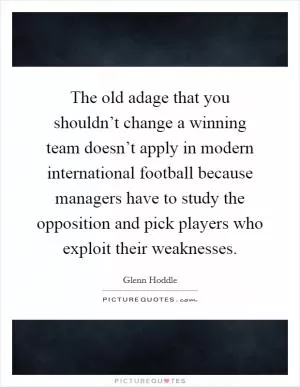 The old adage that you shouldn’t change a winning team doesn’t apply in modern international football because managers have to study the opposition and pick players who exploit their weaknesses Picture Quote #1