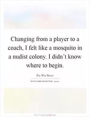 Changing from a player to a coach, I felt like a mosquito in a nudist colony. I didn’t know where to begin Picture Quote #1
