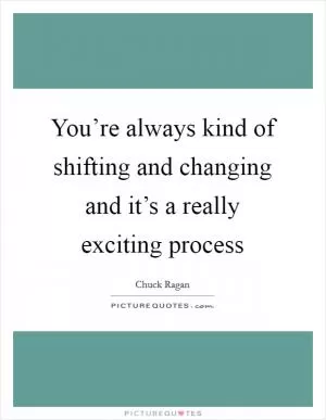 You’re always kind of shifting and changing and it’s a really exciting process Picture Quote #1