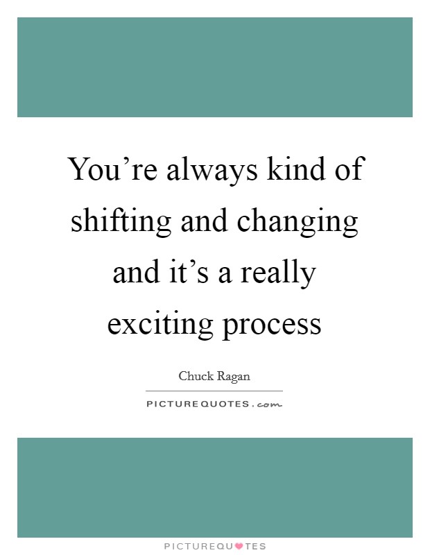 You're always kind of shifting and changing and it's a really exciting process Picture Quote #1