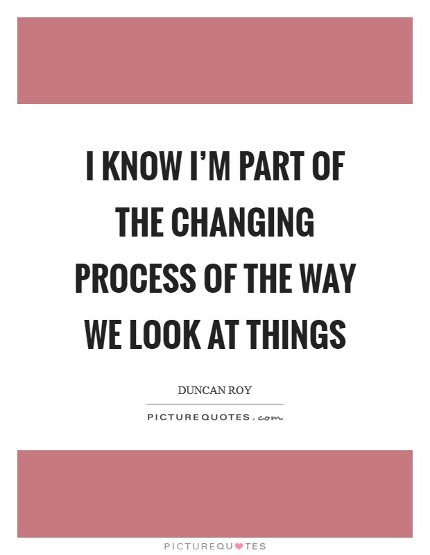 I know I'm part of the changing process of the way we look at things Picture Quote #1