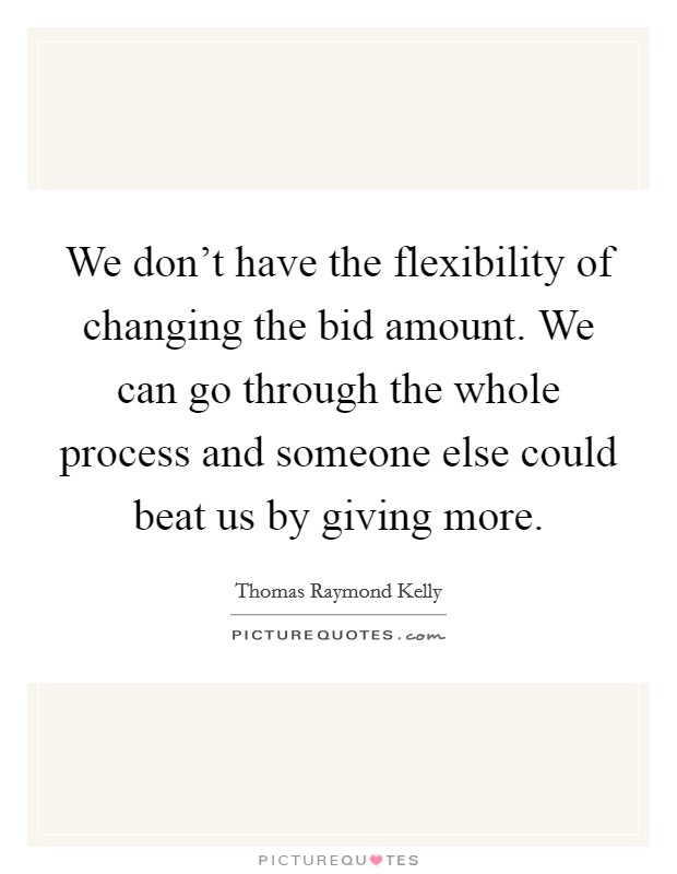 We don't have the flexibility of changing the bid amount. We can go through the whole process and someone else could beat us by giving more. Picture Quote #1