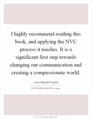 I highly recommend reading this book, and applying the NVC process it teaches. It is a significant first step towards changing our communication and creating a compassionate world Picture Quote #1