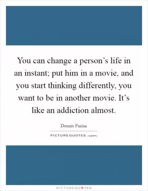 You can change a person’s life in an instant; put him in a movie, and you start thinking differently, you want to be in another movie. It’s like an addiction almost Picture Quote #1