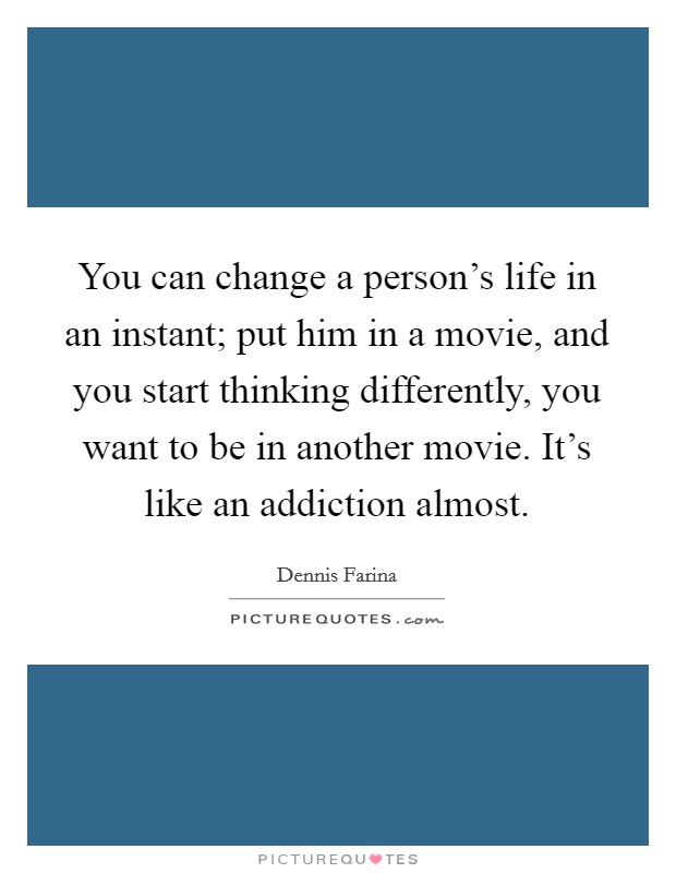 You can change a person's life in an instant; put him in a movie, and you start thinking differently, you want to be in another movie. It's like an addiction almost. Picture Quote #1