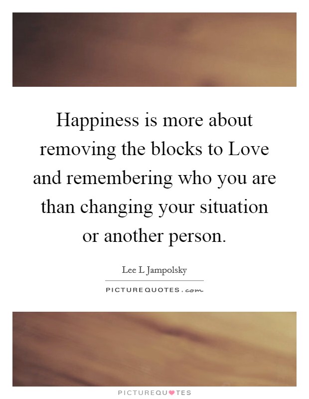 Happiness is more about removing the blocks to Love and remembering who you are than changing your situation or another person. Picture Quote #1