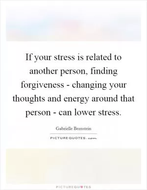 If your stress is related to another person, finding forgiveness - changing your thoughts and energy around that person - can lower stress Picture Quote #1