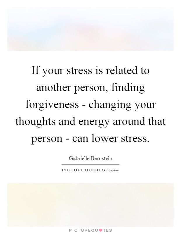 If your stress is related to another person, finding forgiveness - changing your thoughts and energy around that person - can lower stress. Picture Quote #1