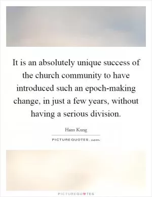 It is an absolutely unique success of the church community to have introduced such an epoch-making change, in just a few years, without having a serious division Picture Quote #1