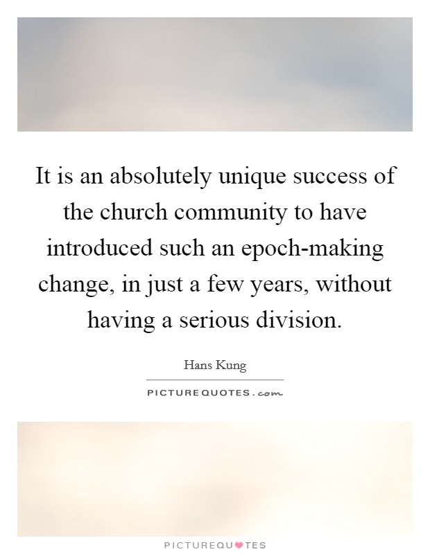 It is an absolutely unique success of the church community to have introduced such an epoch-making change, in just a few years, without having a serious division. Picture Quote #1