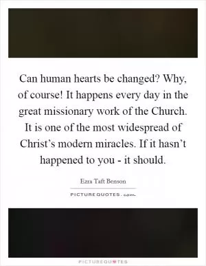 Can human hearts be changed? Why, of course! It happens every day in the great missionary work of the Church. It is one of the most widespread of Christ’s modern miracles. If it hasn’t happened to you - it should Picture Quote #1