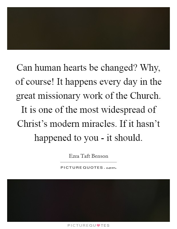 Can human hearts be changed? Why, of course! It happens every day in the great missionary work of the Church. It is one of the most widespread of Christ's modern miracles. If it hasn't happened to you - it should. Picture Quote #1
