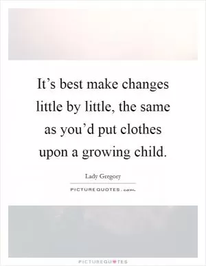 It’s best make changes little by little, the same as you’d put clothes upon a growing child Picture Quote #1