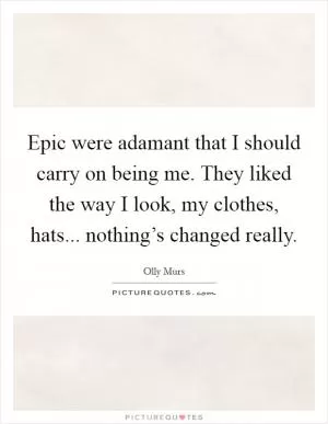 Epic were adamant that I should carry on being me. They liked the way I look, my clothes, hats... nothing’s changed really Picture Quote #1
